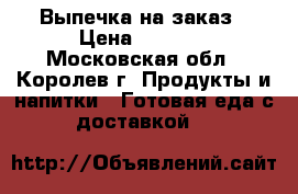 Выпечка на заказ › Цена ­ 1 100 - Московская обл., Королев г. Продукты и напитки » Готовая еда с доставкой   